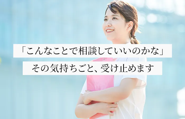「こんなことで相談していいのかな」その気持ちごと、受け止めます